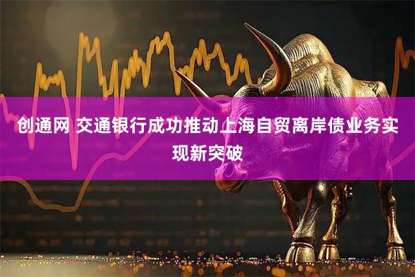 创通网 交通银行成功推动上海自贸离岸债业务实现新突破