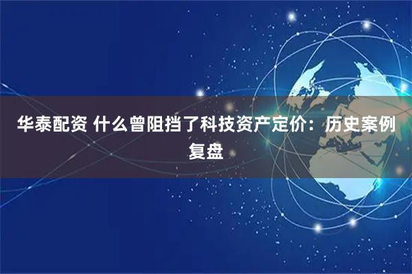 华泰配资 什么曾阻挡了科技资产定价：历史案例复盘
