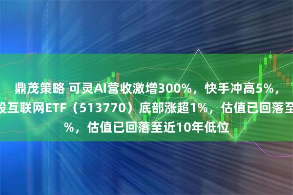 鼎茂策略 可灵AI营收激增300%，快手冲高5%，华宝基金港股互联网ETF（513770）底部涨超1%，估值已回落至近10年低位