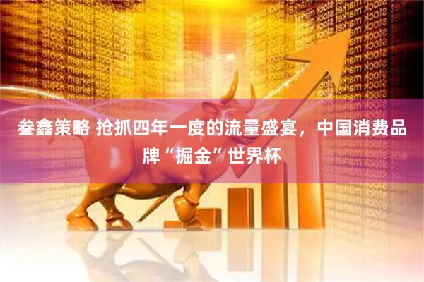 叁鑫策略 抢抓四年一度的流量盛宴，中国消费品牌“掘金”世界杯