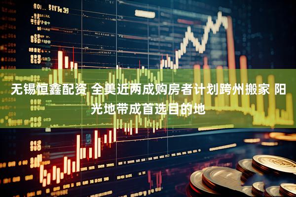 无锡恒鑫配资 全美近两成购房者计划跨州搬家 阳光地带成首选目的地