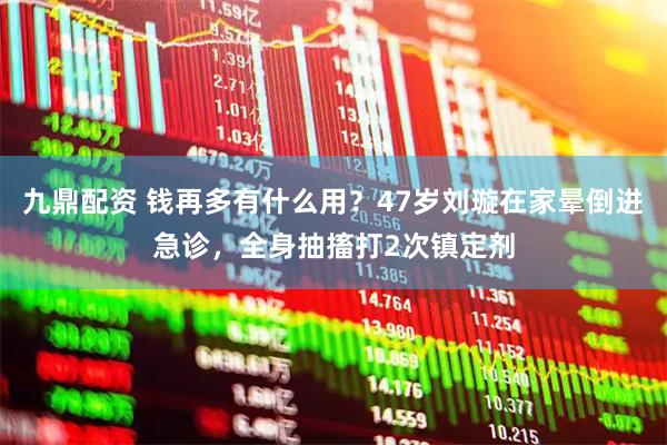 九鼎配资 钱再多有什么用？47岁刘璇在家晕倒进急诊，全身抽搐打2次镇定剂