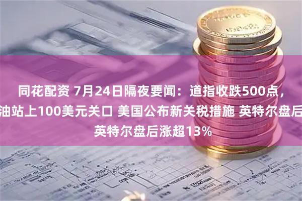 同花配资 7月24日隔夜要闻：道指收跌500点，布伦特原油站上100美元关口 美国公布新关税措施 英特尔盘后涨超13%