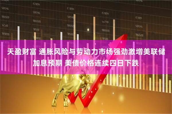 天盈财富 通胀风险与劳动力市场强劲激增美联储加息预期 美债价格连续四日下跌