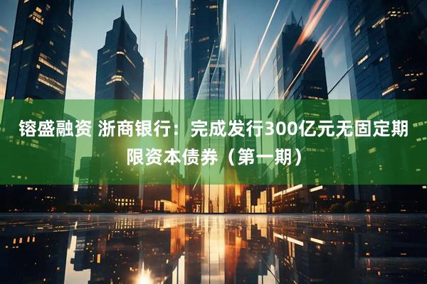 镕盛融资 浙商银行：完成发行300亿元无固定期限资本债券（第一期）