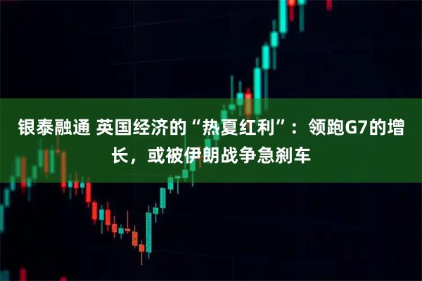银泰融通 英国经济的“热夏红利”：领跑G7的增长，或被伊朗战争急刹车
